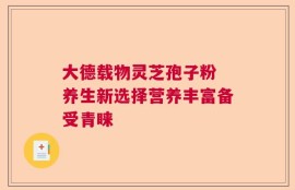 大德载物灵芝孢子粉 养生新选择营养丰富备受青睐