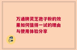 万通牌灵芝孢子粉的效果如何值得一试的理由与使用体验分享