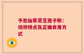 予淞仙草灵芝孢子粉：功效特点及正确食用方式