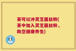茶可以冲灵芝菌丝粉(茶中加入灵芝菌丝粉，助您健康养生)