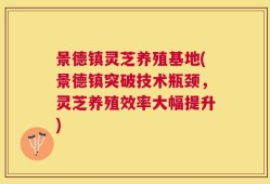 景德镇灵芝养殖基地(景德镇突破技术瓶颈，灵芝养殖效率大幅提升)