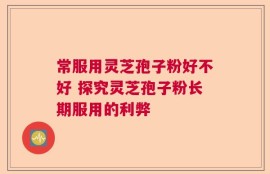 常服用灵芝孢子粉好不好 探究灵芝孢子粉长期服用的利弊