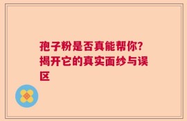 孢子粉是否真能帮你？揭开它的真实面纱与误区