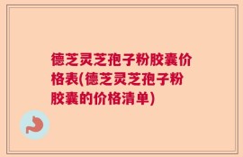 德芝灵芝孢子粉胶囊价格表(德芝灵芝孢子粉胶囊的价格清单)