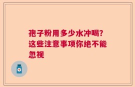 孢子粉用多少水冲喝？这些注意事项你绝不能忽视
