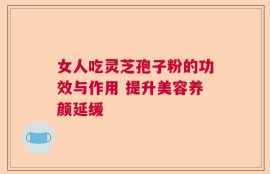 女人吃灵芝孢子粉的功效与作用 提升美容养颜延缓