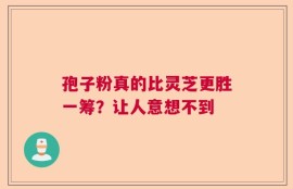 孢子粉真的比灵芝更胜一筹？让人意想不到