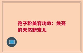 孢子粉美容功效：焕亮的天然新宠儿