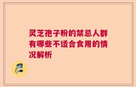 灵芝孢子粉的禁忌人群有哪些不适合食用的情况解析