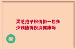 灵芝孢子粉价格一包多少钱值得投资健康吗