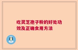 吃灵芝孢子粉的好处功效及正确食用方法