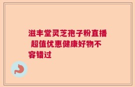 滋丰堂灵芝孢子粉直播 超值优惠健康好物不容错过