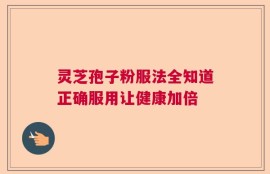 灵芝孢子粉服法全知道正确服用让健康加倍