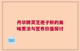 丹华牌灵芝孢子粉的美味煮法与营养价值探讨