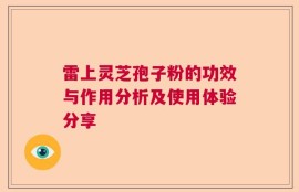 雷上灵芝孢子粉的功效与作用分析及使用体验分享