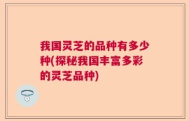 我国灵芝的品种有多少种(探秘我国丰富多彩的灵芝品种)