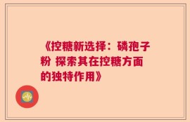 《控糖新选择：磷孢子粉 探索其在控糖方面的独特作用》
