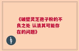 《破壁灵芝孢子粉的不良之处 认清其可能存在的问题》