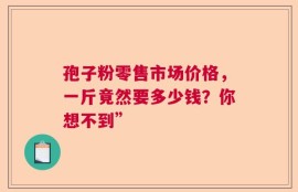 孢子粉零售市场价格，一斤竟然要多少钱？你想不到”