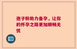 孢子粉助力备孕，让你的怀孕之路更加顺畅无忧