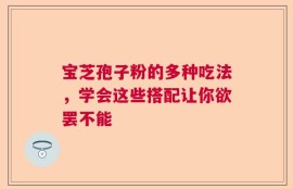 宝芝孢子粉的多种吃法，学会这些搭配让你欲罢不能