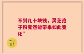 不到几十块钱，灵芝孢子粉竟然能带来如此变化”