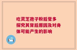 吃灵芝孢子粉后觉多 探究其背后原因及对身体可能产生的影响