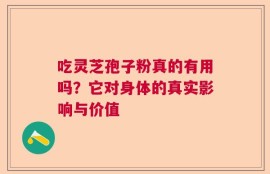 吃灵芝孢子粉真的有用吗？它对身体的真实影响与价值