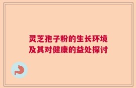 灵芝孢子粉的生长环境及其对健康的益处探讨