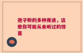孢子粉的多种用途，这些你可能从未听过的惊喜