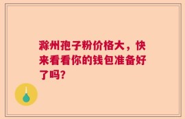 滁州孢子粉价格大，快来看看你的钱包准备好了吗？