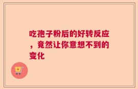 吃孢子粉后的好转反应，竟然让你意想不到的变化