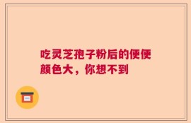 吃灵芝孢子粉后的便便颜色大，你想不到