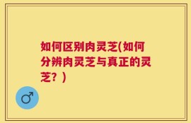 如何区别肉灵芝(如何分辨肉灵芝与真正的灵芝？)