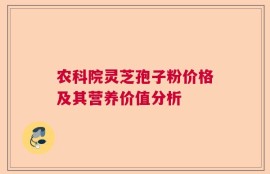 农科院灵芝孢子粉价格及其营养价值分析