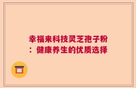幸福来科技灵芝孢子粉：健康养生的优质选择