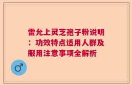 雷允上灵芝孢子粉说明：功效特点适用人群及服用注意事项全解析