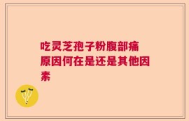 吃灵芝孢子粉腹部痛 原因何在是还是其他因素