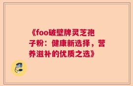 《foo破壁牌灵芝孢子粉：健康新选择，营养滋补的优质之选》