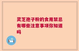 灵芝孢子粉的食用禁忌有哪些注意事项你知道吗