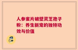 人参蜜片破壁灵芝孢子粉：养生新宠的独特功效与价值