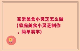 家常美食小灵芝怎么做(家庭美食小灵芝制作，简单易学)