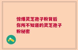 惊爆灵芝孢子粉背后 你所不知道的灵芝孢子粉秘密