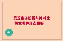灵芝孢子粉粉与片对比 探究哪种形态更好