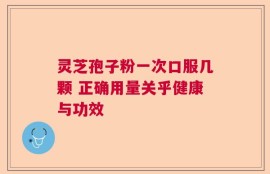 灵芝孢子粉一次口服几颗 正确用量关乎健康与功效
