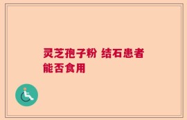 灵芝孢子粉 结石患者能否食用