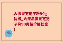 大德灵芝孢子粉90g价格_大德品牌灵芝孢子粉90克装价格信息)