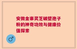 安微金寨灵芝破壁孢子粉的神奇功效与健康价值探索