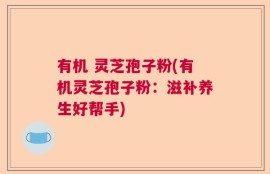 有机 灵芝孢子粉(有机灵芝孢子粉：滋补养生好帮手)