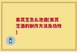 紫灵芝怎么泡酒(紫灵芝酒的制作方法及功效)